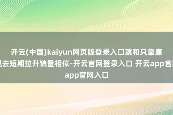 开云(中国)kaiyun网页版登录入口就和只靠廉价电视去短期拉升销量相似-开云官网登录入口 开云app官网入口