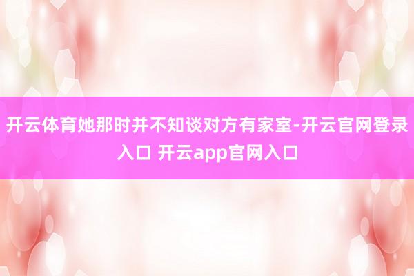 开云体育她那时并不知谈对方有家室-开云官网登录入口 开云app官网入口