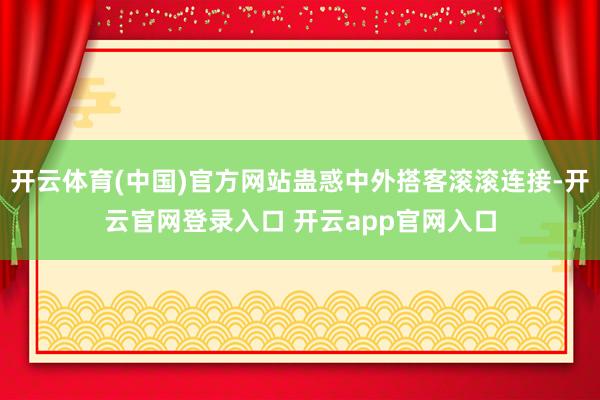 开云体育(中国)官方网站蛊惑中外搭客滚滚连接-开云官网登录入口 开云app官网入口