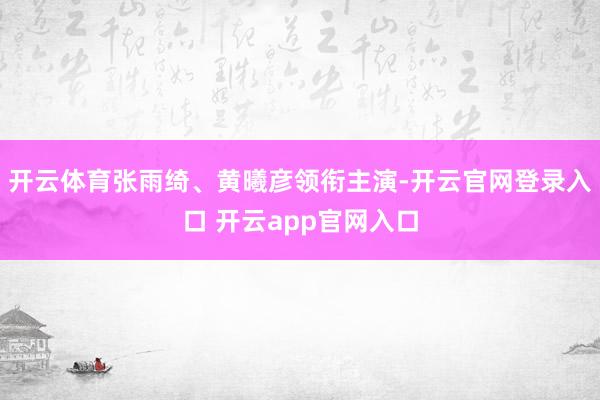 开云体育张雨绮、黄曦彦领衔主演-开云官网登录入口 开云app官网入口