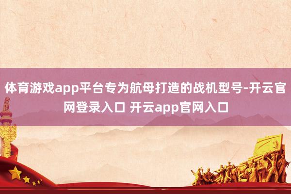 体育游戏app平台专为航母打造的战机型号-开云官网登录入口 开云app官网入口