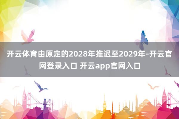 开云体育由原定的2028年推迟至2029年-开云官网登录入口 开云app官网入口