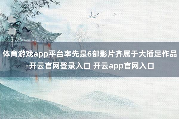 体育游戏app平台率先是6部影片齐属于大插足作品-开云官网登录入口 开云app官网入口