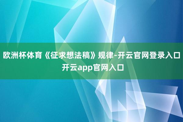 欧洲杯体育　　《征求想法稿》规律-开云官网登录入口 开云app官网入口