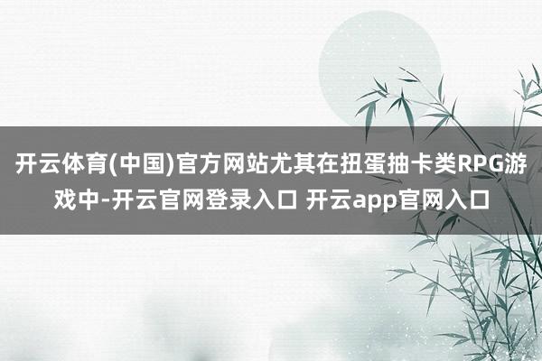 开云体育(中国)官方网站尤其在扭蛋抽卡类RPG游戏中-开云官网登录入口 开云app官网入口