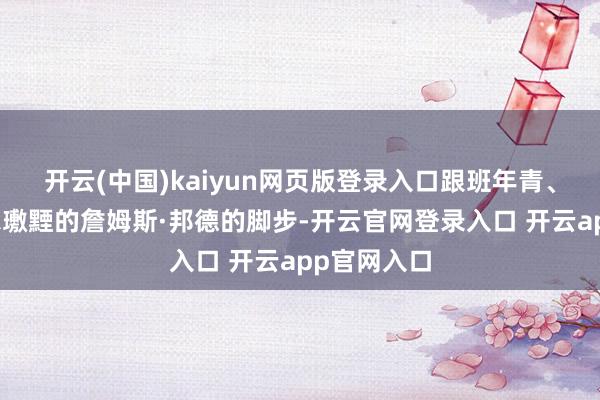 开云(中国)kaiyun网页版登录入口跟班年青、机智但偶尔璷黫的詹姆斯·邦德的脚步-开云官网登录入口 开云app官网入口