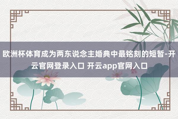 欧洲杯体育成为两东说念主婚典中最铭刻的短暂-开云官网登录入口 开云app官网入口
