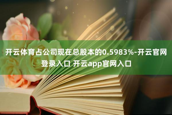 开云体育占公司现在总股本的0.5983%-开云官网登录入口 开云app官网入口