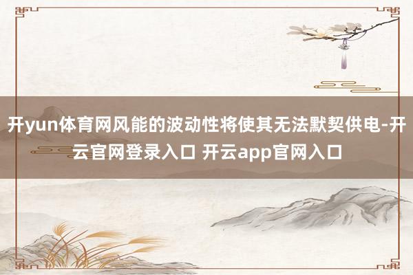 开yun体育网风能的波动性将使其无法默契供电-开云官网登录入口 开云app官网入口