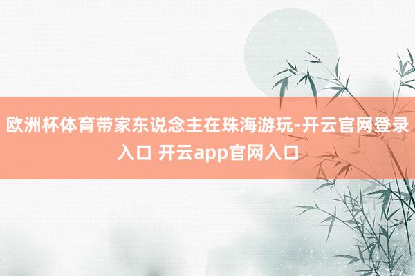欧洲杯体育带家东说念主在珠海游玩-开云官网登录入口 开云ap