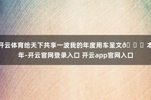 开云体育给天下共享一波我的年度用车呈文📕本年-开云官网登录入