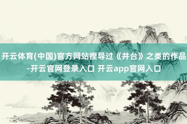 开云体育(中国)官方网站捏导过《井台》之类的作品-开云官网登