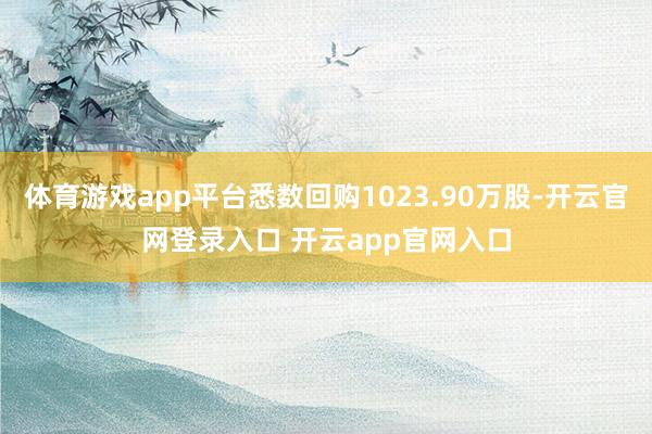 体育游戏app平台悉数回购1023.90万股-开云官网登录入口 开云app官网入口