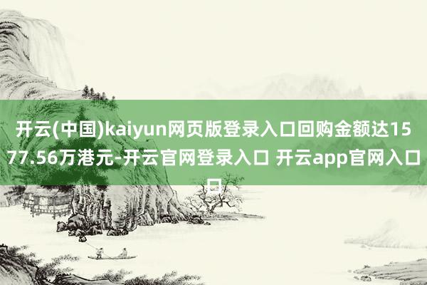 开云(中国)kaiyun网页版登录入口回购金额达1577.56万港元-开云官网登录入口 开云app官网入口