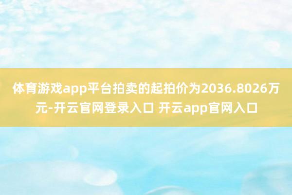 体育游戏app平台拍卖的起拍价为2036.8026万元-开云