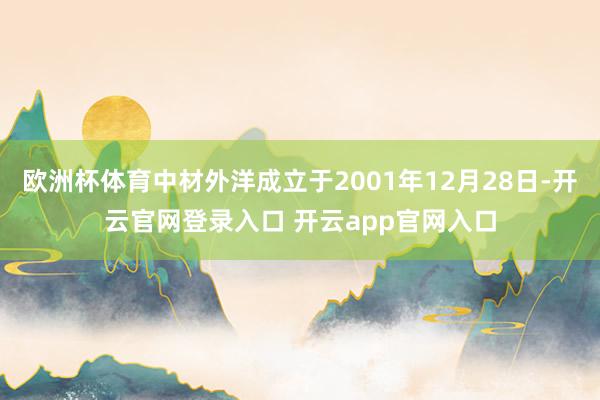 欧洲杯体育中材外洋成立于2001年12月28日-开云官网登录