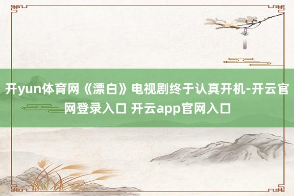 开yun体育网《漂白》电视剧终于认真开机-开云官网登录入口 