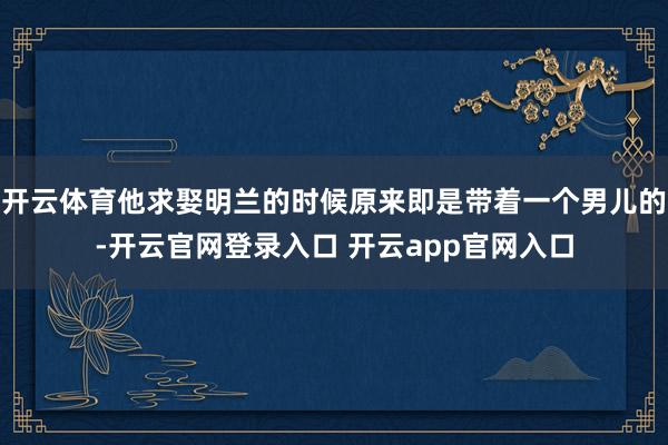 开云体育他求娶明兰的时候原来即是带着一个男儿的-开云官网登录