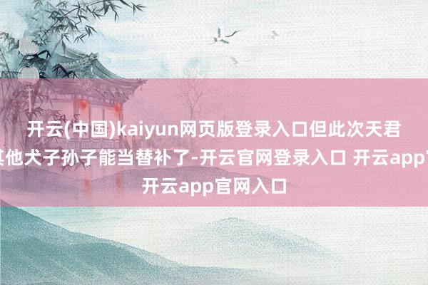 开云(中国)kaiyun网页版登录入口但此次天君可莫得其他犬