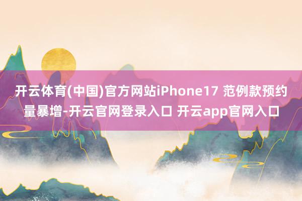 开云体育(中国)官方网站iPhone17 范例款预约量暴增-开云官网登录入口 开云app官网入口