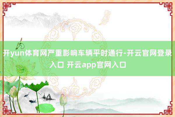 开yun体育网严重影响车辆平时通行-开云官网登录入口 开云app官网入口