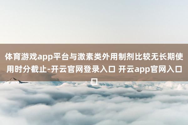 体育游戏app平台与激素类外用制剂比较无长期使用时分截止-开云官网登录入口 开云app官网入口