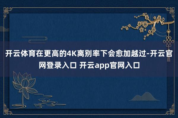 开云体育在更高的4K离别率下会愈加越过-开云官网登录入口 开