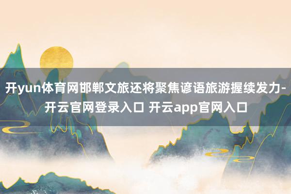 开yun体育网邯郸文旅还将聚焦谚语旅游握续发力-开云官网登录