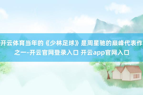 开云体育当年的《少林足球》是周星驰的巅峰代表作之一-开云官网