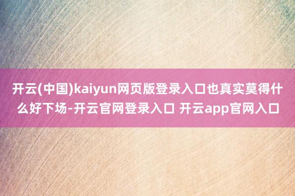 开云(中国)kaiyun网页版登录入口也真实莫得什么好下场-