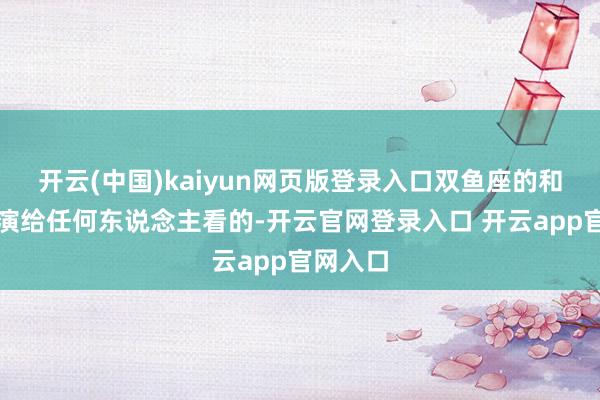 开云(中国)kaiyun网页版登录入口双鱼座的和气不是演给任