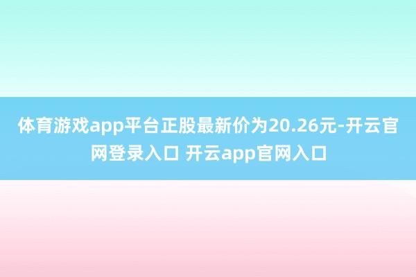 体育游戏app平台正股最新价为20.26元-开云官网登录入口