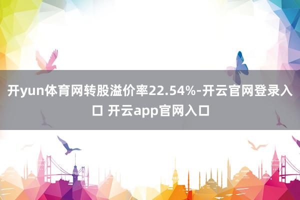 开yun体育网转股溢价率22.54%-开云官网登录入口 开云