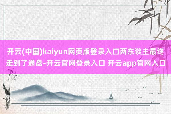 开云(中国)kaiyun网页版登录入口两东谈主最终走到了通盘-开云官网登录入口 开云app官网入口