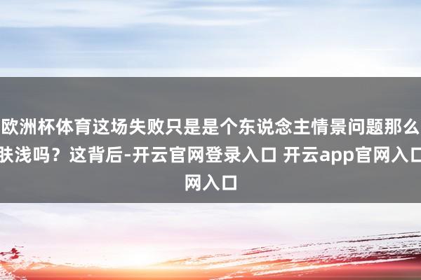 欧洲杯体育这场失败只是是个东说念主情景问题那么肤浅吗?这背后-开云官网登录入口 开云app官网入口