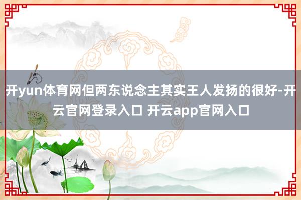 开yun体育网但两东说念主其实王人发扬的很好-开云官网登录入口 开云app官网入口