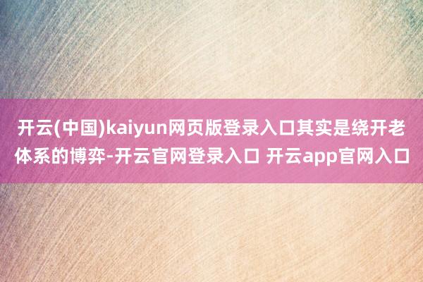 开云(中国)kaiyun网页版登录入口其实是绕开老体系的博弈-开云官网登录入口 开云app官网入口