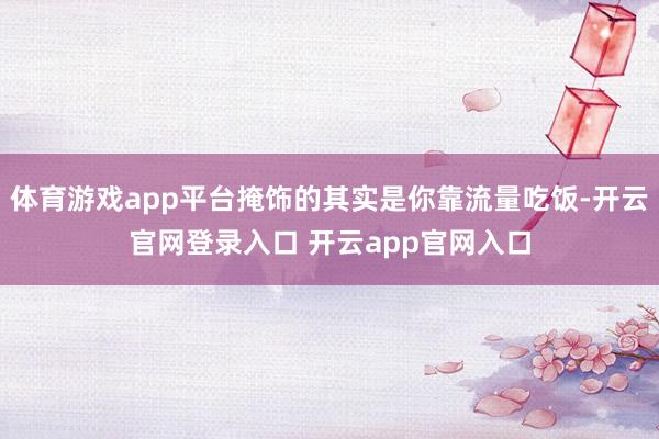 体育游戏app平台掩饰的其实是你靠流量吃饭-开云官网登录入口 开云app官网入口