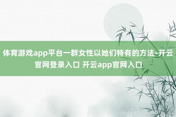 体育游戏app平台一群女性以她们特有的方法-开云官网登录入口 开云app官网入口