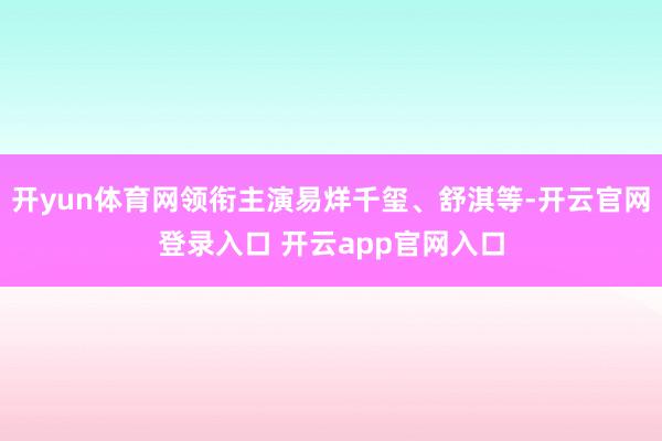 开yun体育网领衔主演易烊千玺、舒淇等-开云官网登录入口 开云app官网入口
