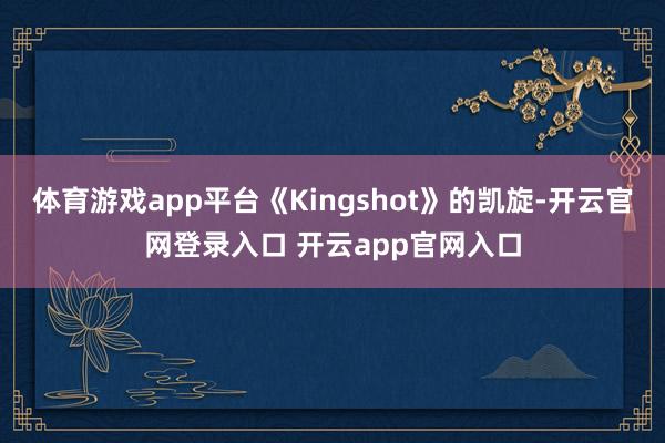 体育游戏app平台《Kingshot》的凯旋-开云官网登录入口 开云app官网入口