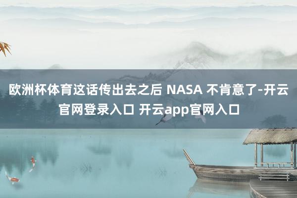 欧洲杯体育这话传出去之后 NASA 不肯意了-开云官网登录入口 开云app官网入口