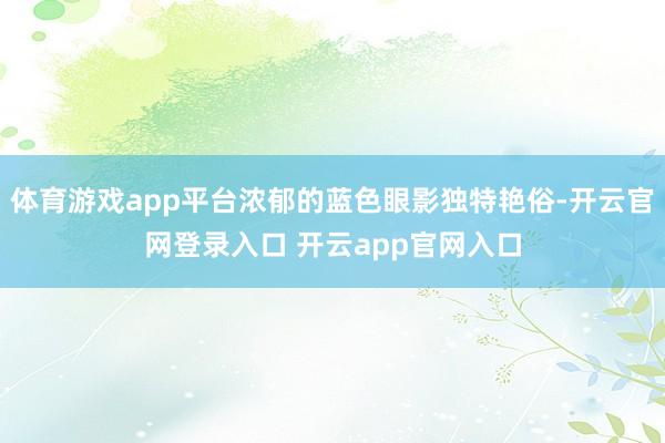 体育游戏app平台浓郁的蓝色眼影独特艳俗-开云官网登录入口 开云app官网入口