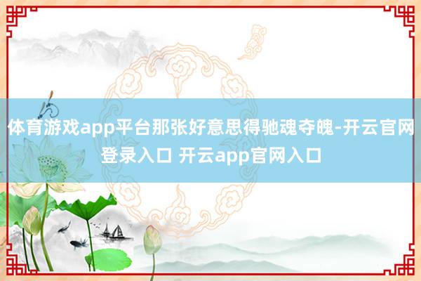 体育游戏app平台那张好意思得驰魂夺魄-开云官网登录入口 开云app官网入口
