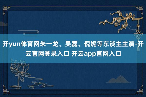 开yun体育网朱一龙、吴磊、倪妮等东谈主主演-开云官网登录入