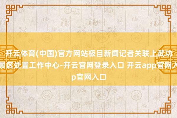 开云体育(中国)官方网站极目新闻记者关联上武功山景区处置工作
