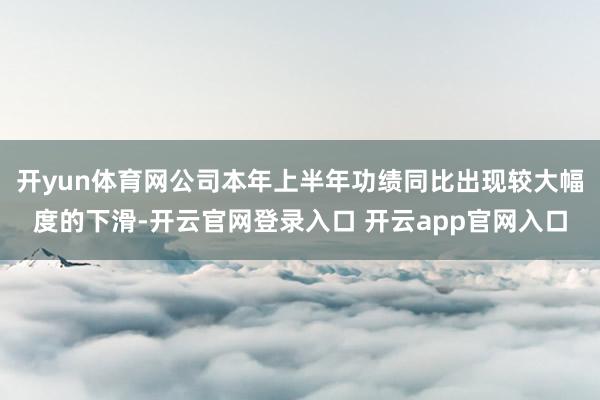 开yun体育网公司本年上半年功绩同比出现较大幅度的下滑-开云