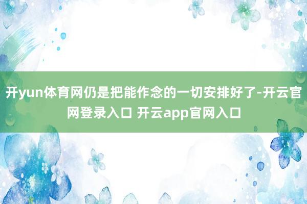 开yun体育网仍是把能作念的一切安排好了-开云官网登录入口 开云app官网入口