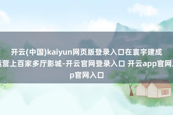 开云(中国)kaiyun网页版登录入口在寰宇建成并运营上百家