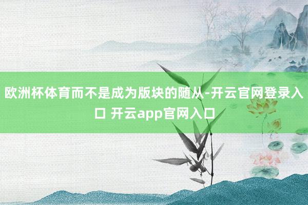 欧洲杯体育而不是成为版块的随从-开云官网登录入口 开云app